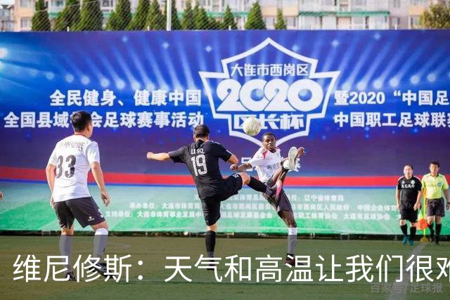 维尼修斯：天气和高温让我们很难保持节奏，但我们必须适应